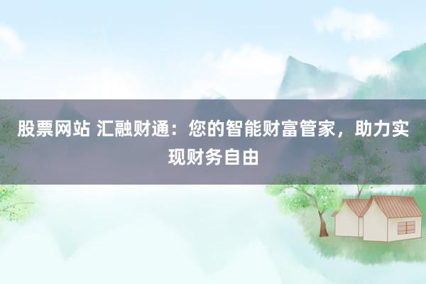 股票网站 汇融财通：您的智能财富管家，助力实现财务自由
