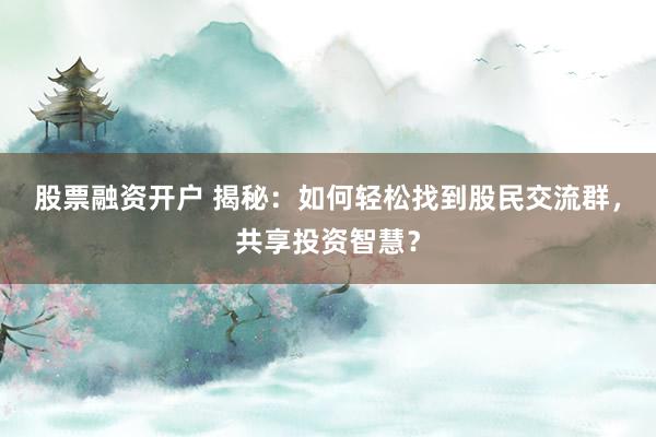 股票融资开户 揭秘：如何轻松找到股民交流群，共享投资智慧？