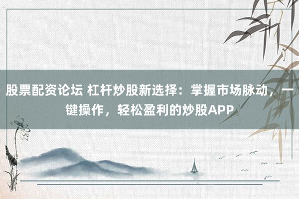 股票配资论坛 杠杆炒股新选择：掌握市场脉动，一键操作，轻松盈利的炒股APP