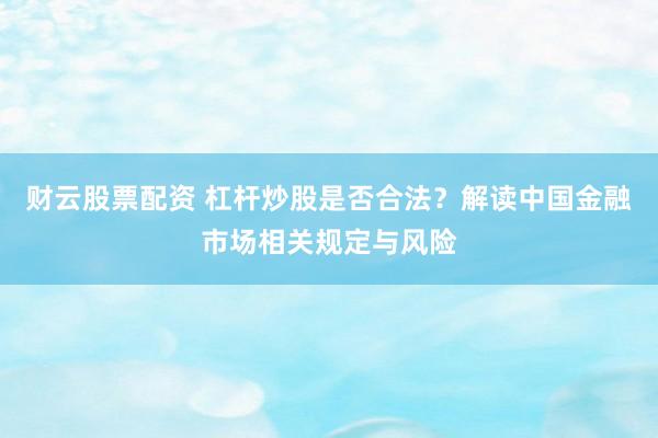 财云股票配资 杠杆炒股是否合法？解读中国金融市场相关规定与风险