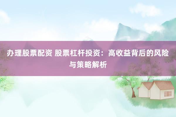 办理股票配资 股票杠杆投资：高收益背后的风险与策略解析