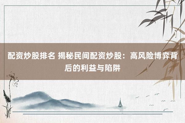 配资炒股排名 揭秘民间配资炒股：高风险博弈背后的利益与陷阱