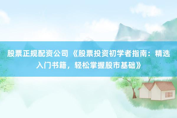 股票正规配资公司 《股票投资初学者指南：精选入门书籍，轻松掌握股市基础》
