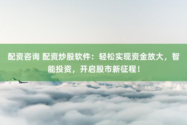 配资咨询 配资炒股软件：轻松实现资金放大，智能投资，开启股市新征程！