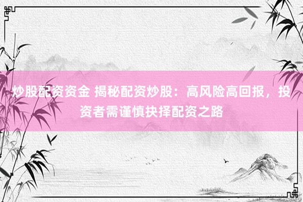 炒股配资资金 揭秘配资炒股：高风险高回报，投资者需谨慎抉择配资之路