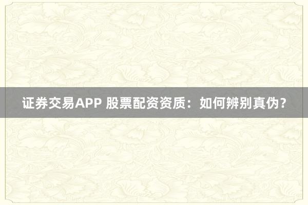 证券交易APP 股票配资资质：如何辨别真伪？