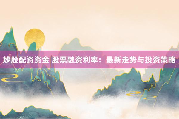炒股配资资金 股票融资利率：最新走势与投资策略