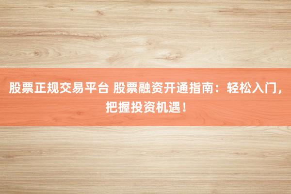 股票正规交易平台 股票融资开通指南：轻松入门，把握投资机遇！