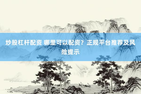 炒股杠杆配资 哪里可以配资？正规平台推荐及风险提示