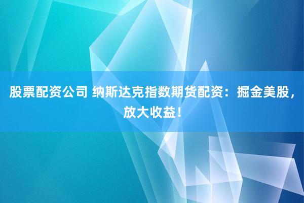 股票配资公司 纳斯达克指数期货配资：掘金美股，放大收益！
