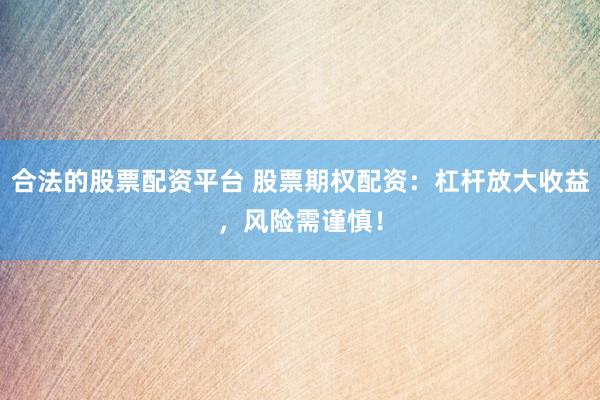 合法的股票配资平台 股票期权配资：杠杆放大收益，风险需谨慎！