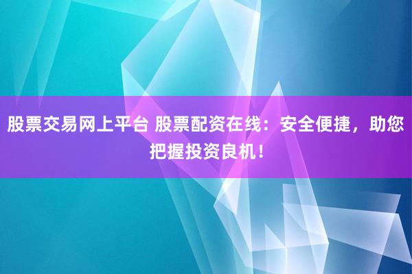 股票交易网上平台 股票配资在线：安全便捷，助您把握投资良机！