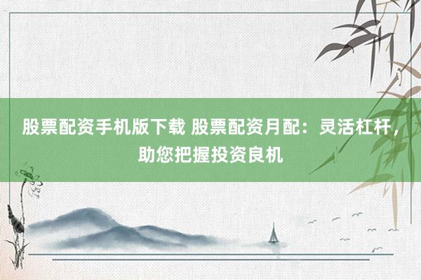 股票配资手机版下载 股票配资月配：灵活杠杆，助您把握投资良机