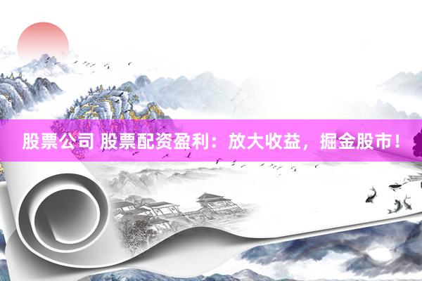股票公司 股票配资盈利：放大收益，掘金股市！