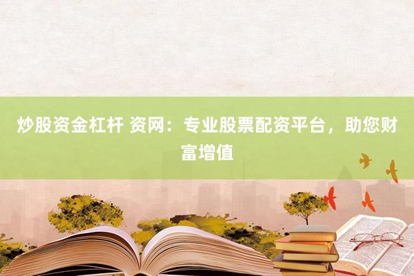 炒股资金杠杆 资网：专业股票配资平台，助您财富增值