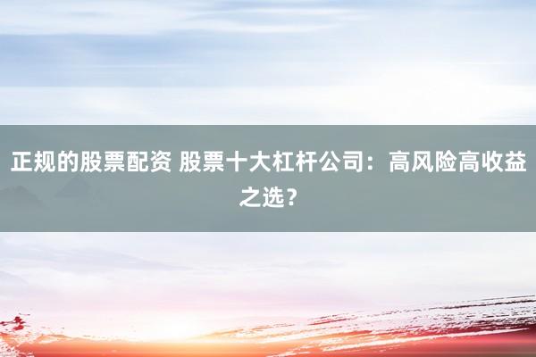 正规的股票配资 股票十大杠杆公司：高风险高收益之选？