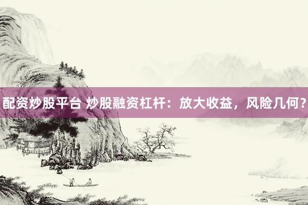 配资炒股平台 炒股融资杠杆：放大收益，风险几何？