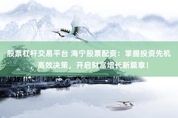 股票杠杆交易平台 海宁股票配资：掌握投资先机，高效决策，开启财富增长新篇章！