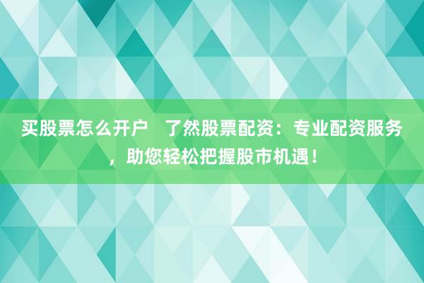 买股票怎么开户   了然股票配资：专业配资服务，助您轻松把握股市机遇！