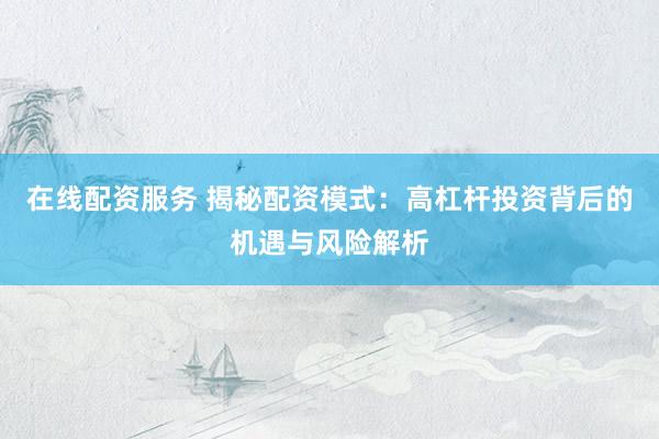 在线配资服务 揭秘配资模式：高杠杆投资背后的机遇与风险解析