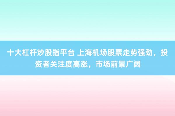 十大杠杆炒股指平台 上海机场股票走势强劲，投资者关注度高涨，市场前景广阔