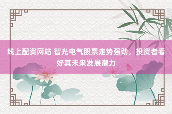 线上配资网站 智光电气股票走势强劲，投资者看好其未来发展潜力