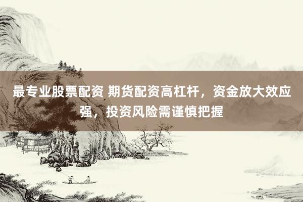 最专业股票配资 期货配资高杠杆，资金放大效应强，投资风险需谨慎把握