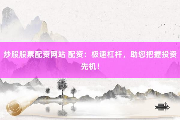 炒股股票配资网站 配资：极速杠杆，助您把握投资先机！