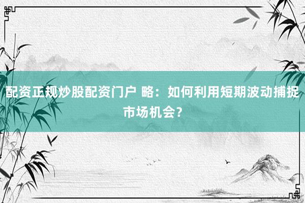 配资正规炒股配资门户 略：如何利用短期波动捕捉市场机会？