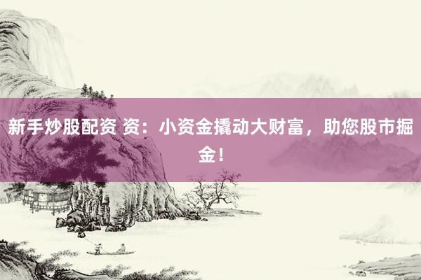 新手炒股配资 资：小资金撬动大财富，助您股市掘金！