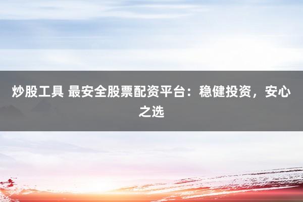 炒股工具 最安全股票配资平台：稳健投资，安心之选