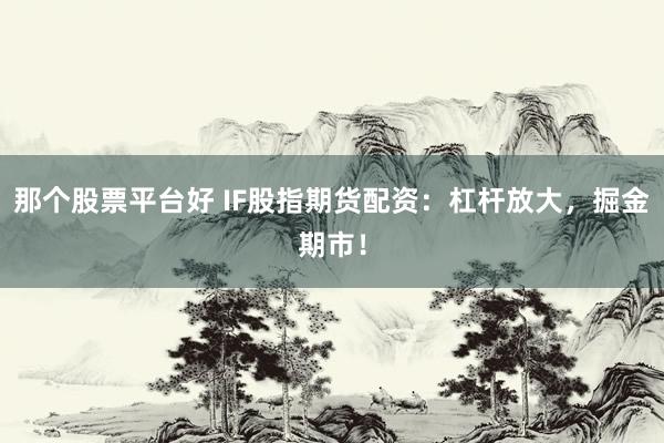 那个股票平台好 IF股指期货配资：杠杆放大，掘金期市！
