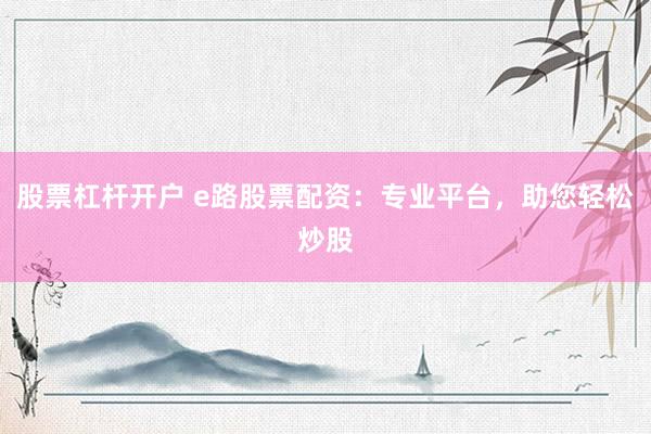 股票杠杆开户 e路股票配资：专业平台，助您轻松炒股