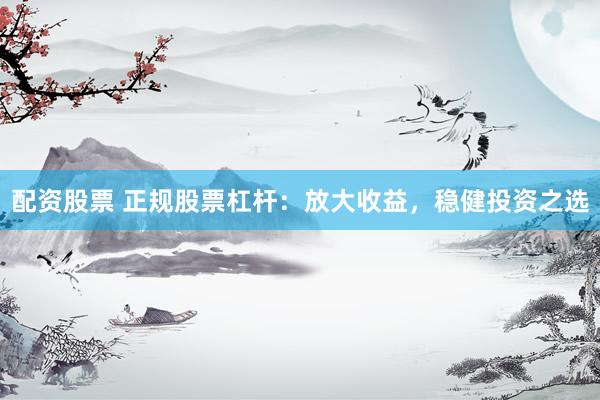 配资股票 正规股票杠杆：放大收益，稳健投资之选