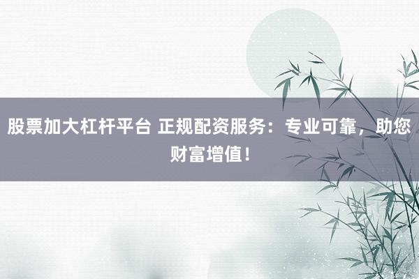 股票加大杠杆平台 正规配资服务：专业可靠，助您财富增值！