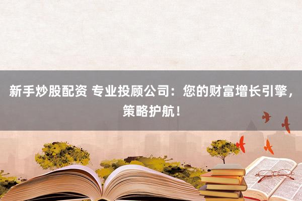 新手炒股配资 专业投顾公司：您的财富增长引擎，策略护航！