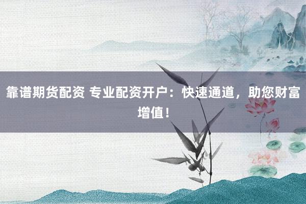 靠谱期货配资 专业配资开户：快速通道，助您财富增值！