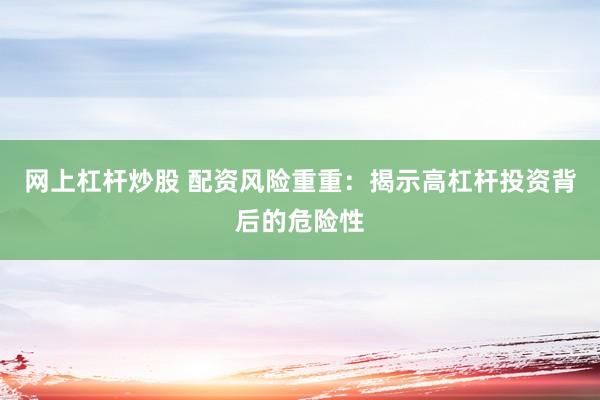 网上杠杆炒股 配资风险重重：揭示高杠杆投资背后的危险性