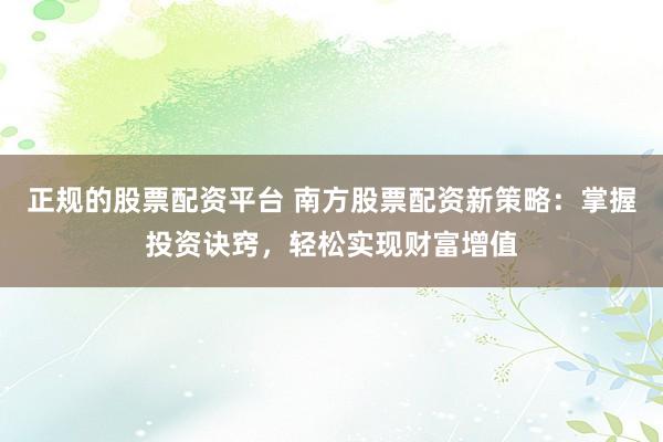 正规的股票配资平台 南方股票配资新策略：掌握投资诀窍，轻松实现财富增值