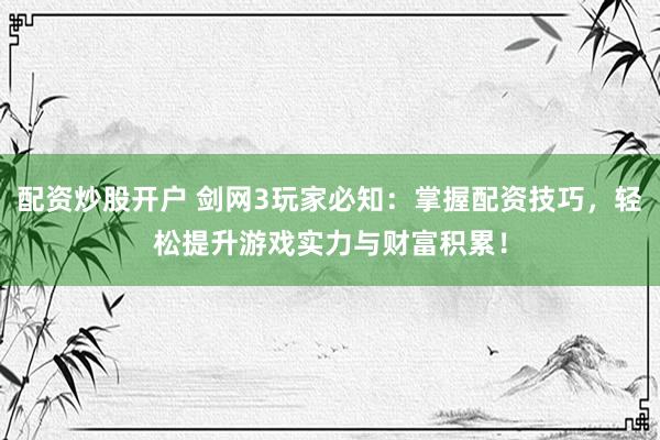 配资炒股开户 剑网3玩家必知：掌握配资技巧，轻松提升游戏实力与财富积累！