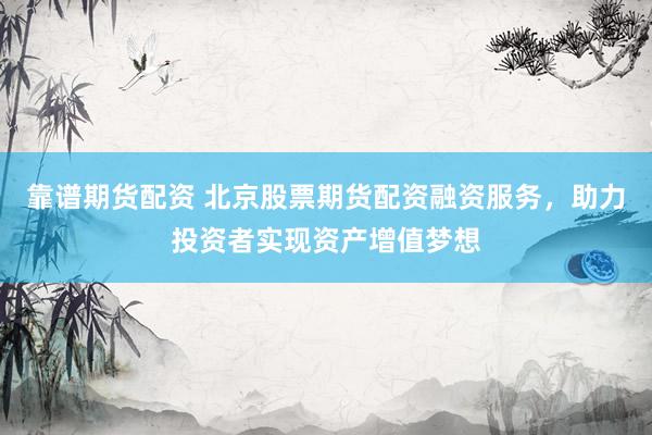 靠谱期货配资 北京股票期货配资融资服务，助力投资者实现资产增值梦想