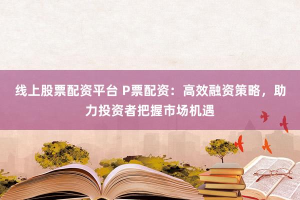 线上股票配资平台 P票配资：高效融资策略，助力投资者把握市场机遇