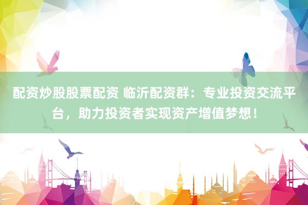 配资炒股股票配资 临沂配资群：专业投资交流平台，助力投资者实现资产增值梦想！