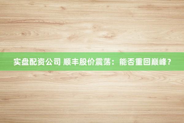 实盘配资公司 顺丰股价震荡：能否重回巅峰？