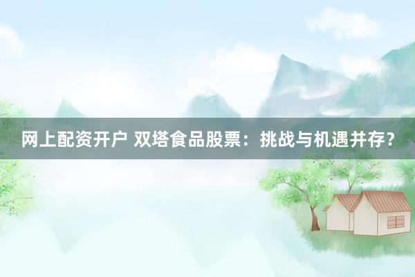 网上配资开户 双塔食品股票：挑战与机遇并存？