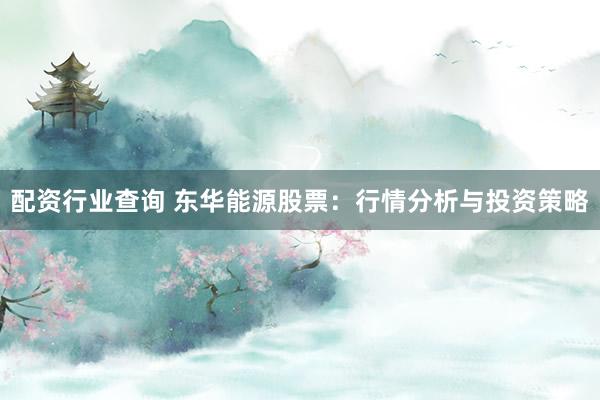 配资行业查询 东华能源股票：行情分析与投资策略