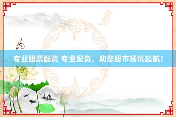 专业股票配资 专业配资，助您股市扬帆起航！