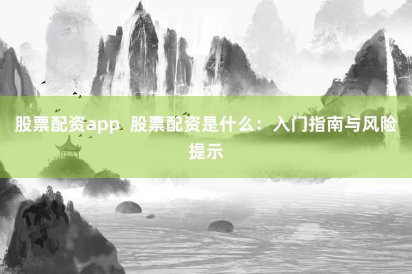 股票配资app  股票配资是什么：入门指南与风险提示