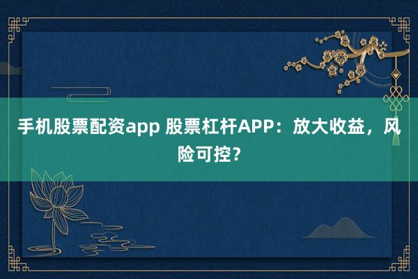 手机股票配资app 股票杠杆APP：放大收益，风险可控？