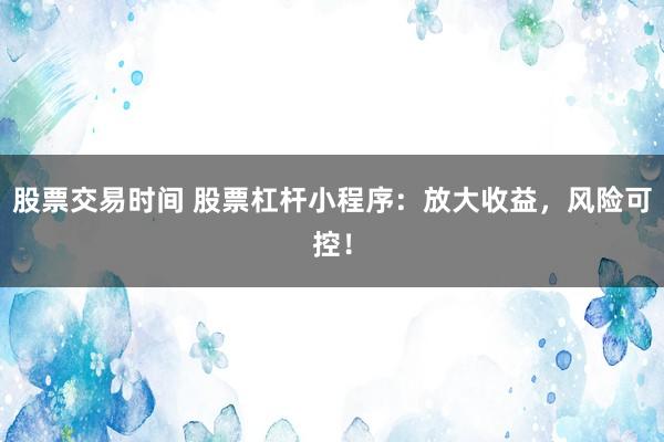 股票交易时间 股票杠杆小程序：放大收益，风险可控！